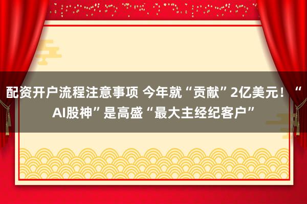 配资开户流程注意事项 今年就“贡献”2亿美元！“AI股神”是高盛“最大主经纪客户”