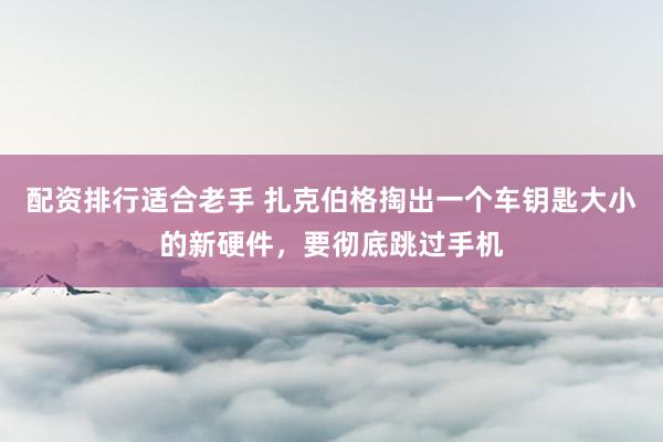 配资排行适合老手 扎克伯格掏出一个车钥匙大小的新硬件，要彻底跳过手机