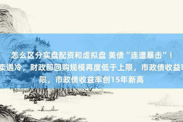 怎么区分实盘配资和虚拟盘 美债“连遭暴击”！7年期美债拍卖遇冷，财政部回购规模再度低于上限，市政债收益率创15年新高