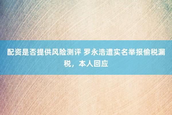 配资是否提供风险测评 罗永浩遭实名举报偷税漏税，本人回应