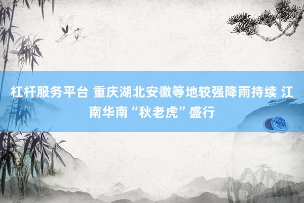 杠杆服务平台 重庆湖北安徽等地较强降雨持续 江南华南“秋老虎”盛行