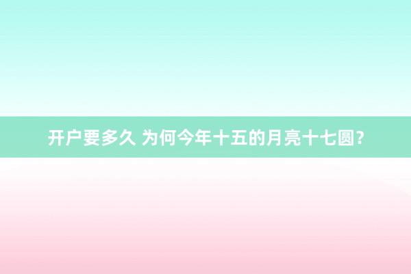 开户要多久 为何今年十五的月亮十七圆？