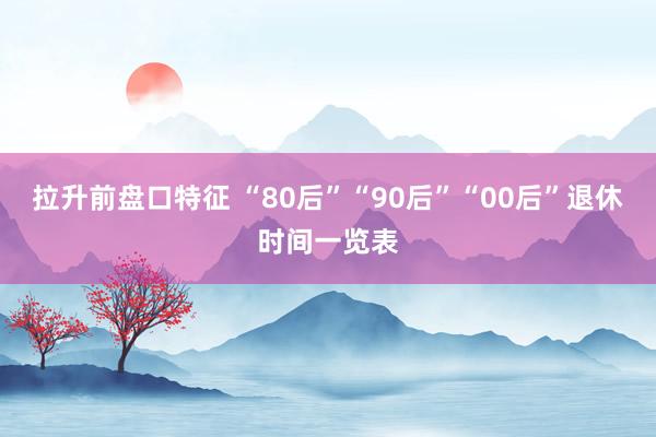 拉升前盘口特征 “80后”“90后”“00后”退休时间一览表