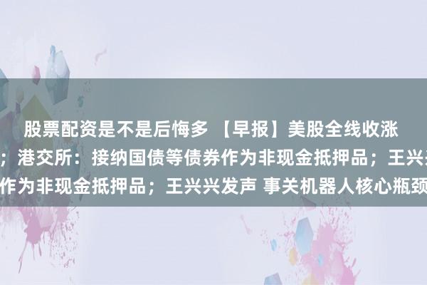 股票配资是不是后悔多 【早报】美股全线收涨 苹果再创历史收盘新高；港交所：接纳国债等债券作为非现金抵押品；王兴兴发声 事关机器人核心瓶颈