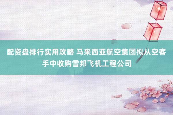 配资盘排行实用攻略 马来西亚航空集团拟从空客手中收购雪邦飞机工程公司