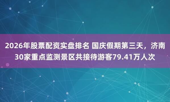2026年股票配资实盘排名 国庆假期第三天，济南30家重点监测景区共接待游客79.41万人次