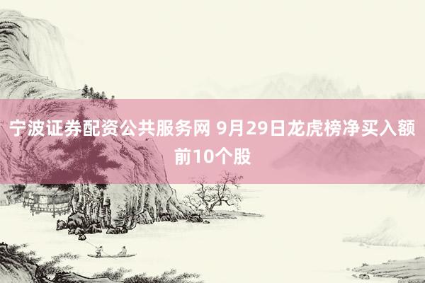 宁波证券配资公共服务网 9月29日龙虎榜净买入额前10个股