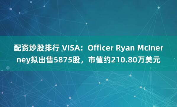 配资炒股排行 VISA:Officer Ryan McInerney拟出售5875股,市值约210.80万美元