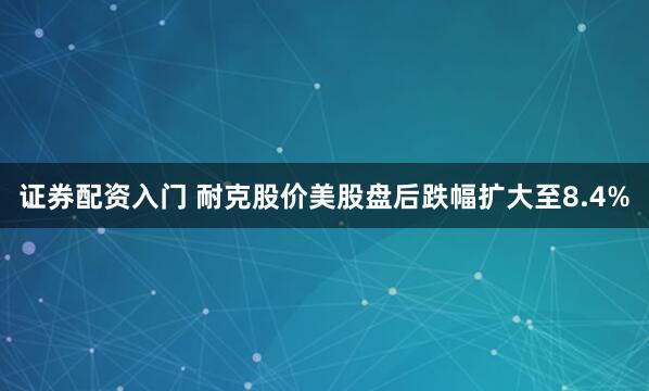 证券配资入门 耐克股价美股盘后跌幅扩大至8.4%