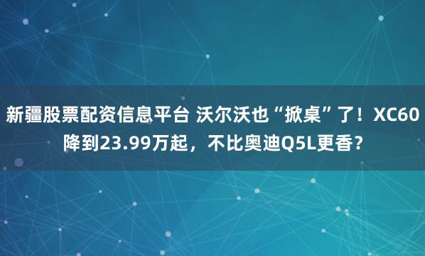 新疆股票配资信息平台 沃尔沃也“掀桌”了！XC60降到23.99万起，不比奥迪Q5L更香？
