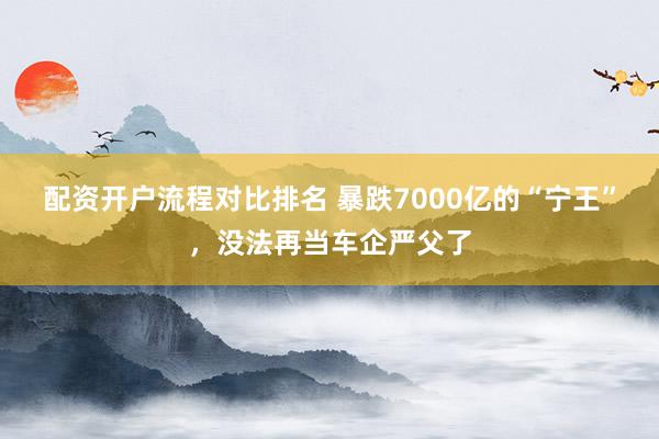 配资开户流程对比排名 暴跌7000亿的“宁王”，没法再当车企严父了