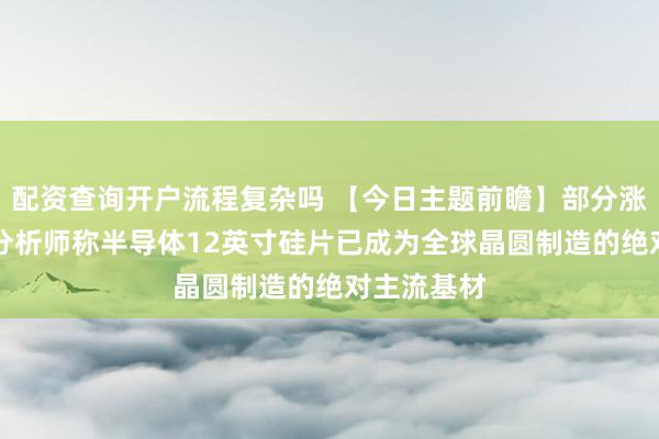 配资查询开户流程复杂吗 【今日主题前瞻】部分涨价50%！分析师称半导体12英寸硅片已成为全球晶圆制造的绝对主流基材