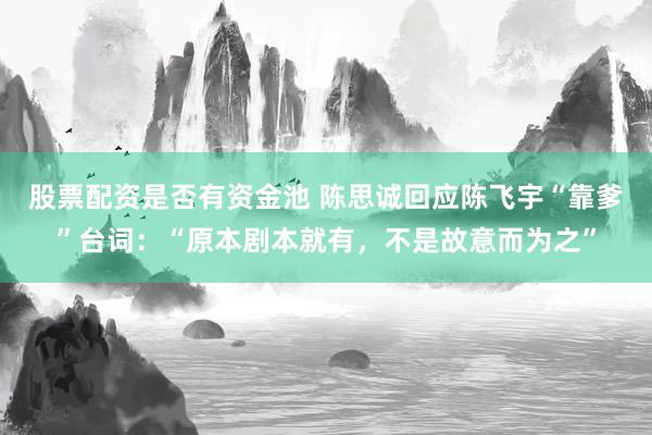 股票配资是否有资金池 陈思诚回应陈飞宇“靠爹”台词：“原本剧本就有，不是故意而为之”