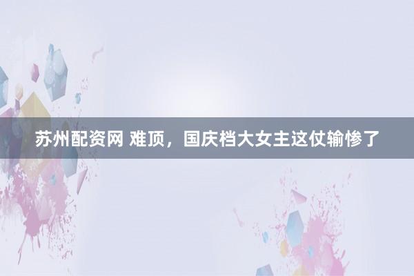 苏州配资网 难顶，国庆档大女主这仗输惨了