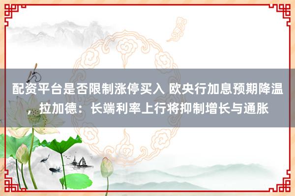 配资平台是否限制涨停买入 欧央行加息预期降温，拉加德：长端利率上行将抑制增长与通胀