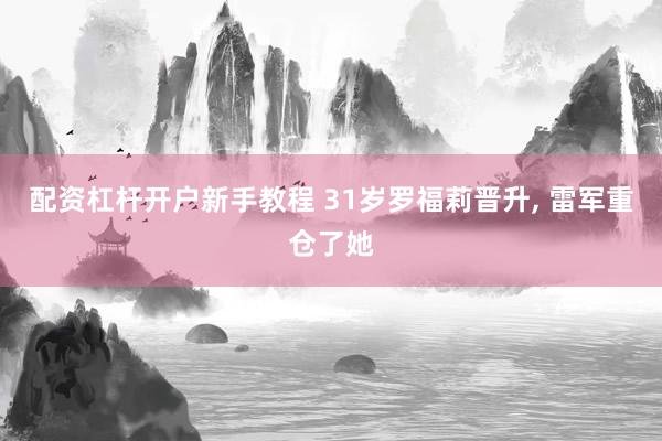 配资杠杆开户新手教程 31岁罗福莉晋升, 雷军重仓了她