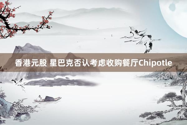 香港元股 星巴克否认考虑收购餐厅Chipotle