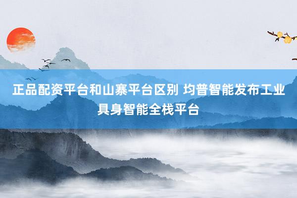 正品配资平台和山寨平台区别 均普智能发布工业具身智能全栈平台