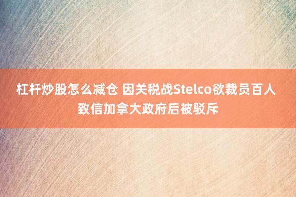 杠杆炒股怎么减仓 因关税战Stelco欲裁员百人 致信加拿大政府后被驳斥