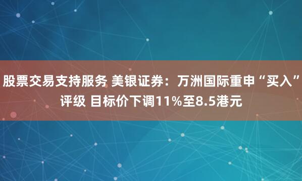 股票交易支持服务 美银证券：万洲国际重申“买入”评级 目标价下调11%至8.5港元