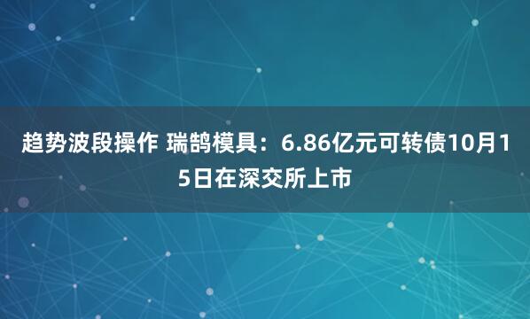 趋势波段操作 瑞鹄模具：6.86亿元可转债10月15日在深交所上市