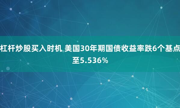 杠杆炒股买入时机 美国30年期国债收益率跌6个基点至5.536%