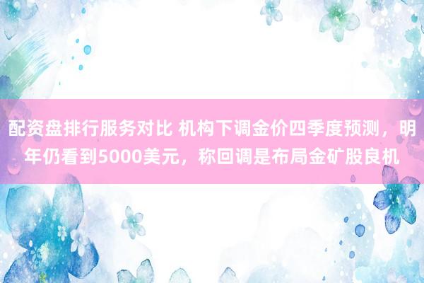 配资盘排行服务对比 机构下调金价四季度预测,明年仍看到5000美元,称回调是布局金矿股良机