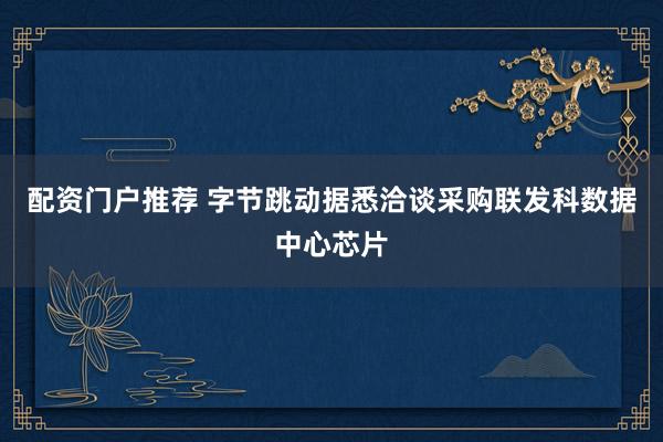 配资门户推荐 字节跳动据悉洽谈采购联发科数据中心芯片
