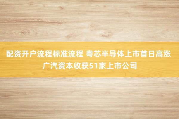 配资开户流程标准流程 粤芯半导体上市首日高涨 广汽资本收获51家上市公司