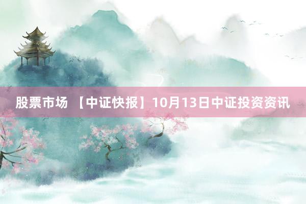 股票市场 【中证快报】10月13日中证投资资讯