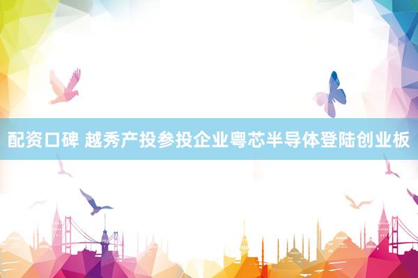 配资口碑 越秀产投参投企业粤芯半导体登陆创业板