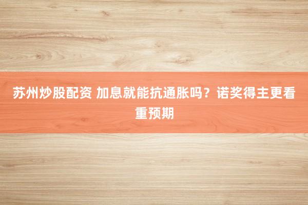 苏州炒股配资 加息就能抗通胀吗？诺奖得主更看重预期
