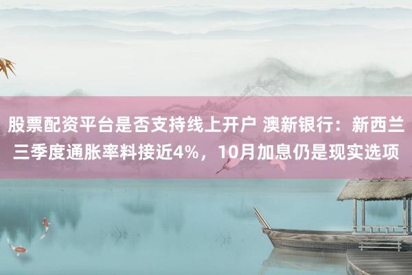 股票配资平台是否支持线上开户 澳新银行：新西兰三季度通胀率料接近4%，10月加息仍是现实选项