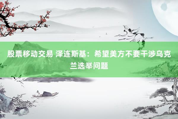 股票移动交易 泽连斯基：希望美方不要干涉乌克兰选举问题