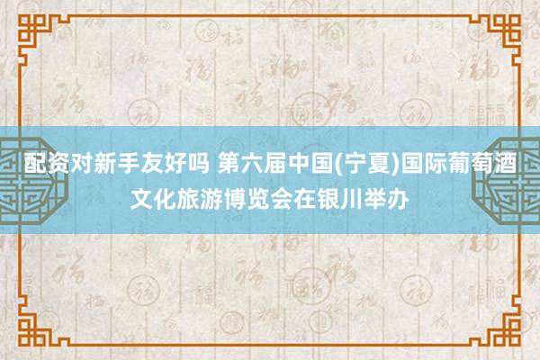 配资对新手友好吗 第六届中国(宁夏)国际葡萄酒文化旅游博览会在银川举办