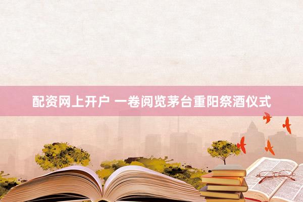 配资网上开户 一卷阅览茅台重阳祭酒仪式