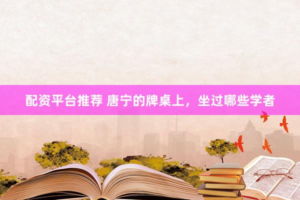 配资平台推荐 唐宁的牌桌上，坐过哪些学者