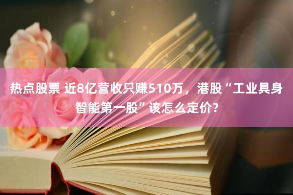 热点股票 近8亿营收只赚510万，港股“工业具身智能第一股”该怎么定价？