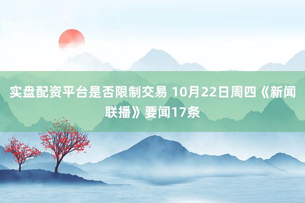 实盘配资平台是否限制交易 10月22日周四《新闻联播》要闻17条