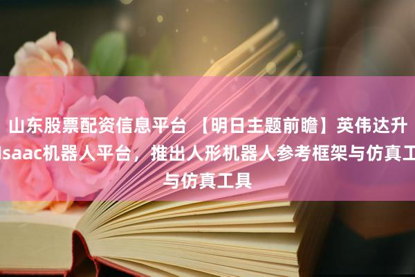 山东股票配资信息平台 【明日主题前瞻】英伟达升级Isaac机器人平台，推出人形机器人参考框架与仿真工具