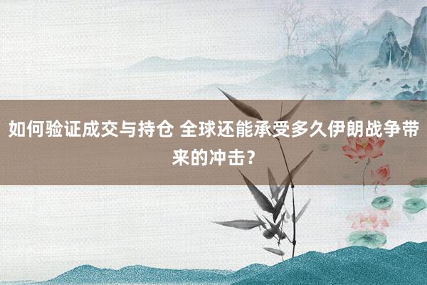 如何验证成交与持仓 全球还能承受多久伊朗战争带来的冲击？