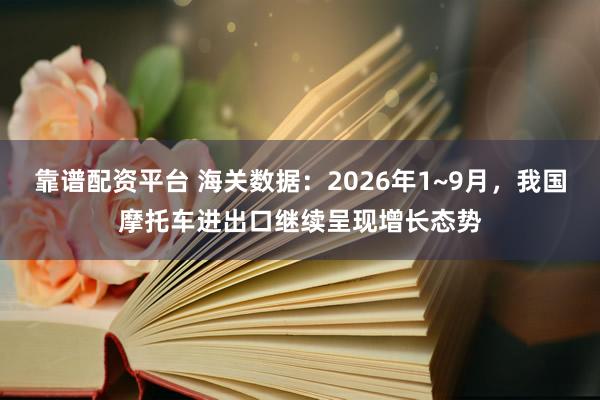 靠谱配资平台 海关数据：2026年1~9月，我国摩托车进出口继续呈现增长态势