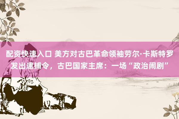 配资快速入口 美方对古巴革命领袖劳尔·卡斯特罗发出逮捕令，古巴国家主席：一场“政治闹剧”