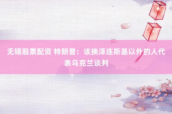 无锡股票配资 特朗普：该换泽连斯基以外的人代表乌克兰谈判