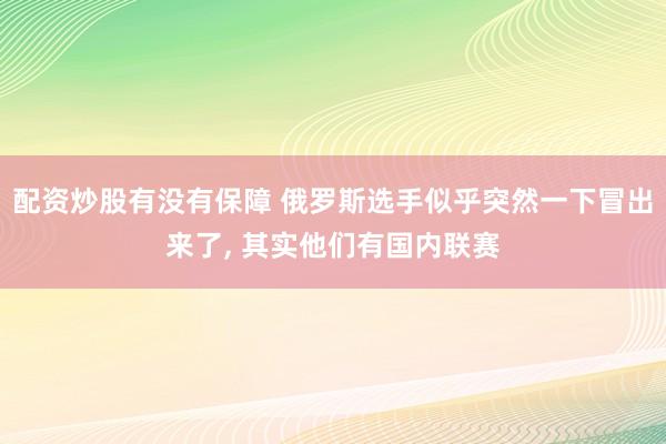 配资炒股有没有保障 俄罗斯选手似乎突然一下冒出来了, 其实他们有国内联赛