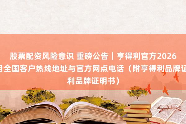 股票配资风险意识 重磅公告｜亨得利官方2026年10月全国客户热线地址与官方网点电话（附亨得利品牌证明书）